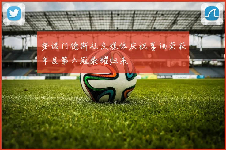 努诺门德斯社交媒体庆祝喜讯荣获年度第六冠荣耀归来