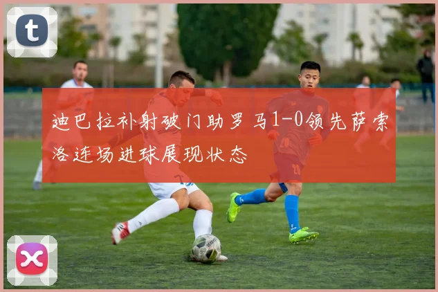 迪巴拉补射破门助罗马1-0领先萨索洛连场进球展现状态