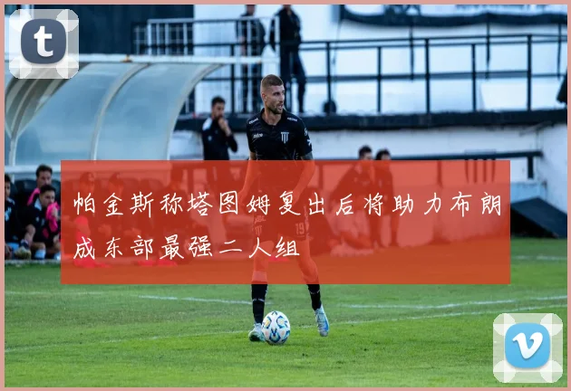 帕金斯称塔图姆复出后将助力布朗成东部最强二人组