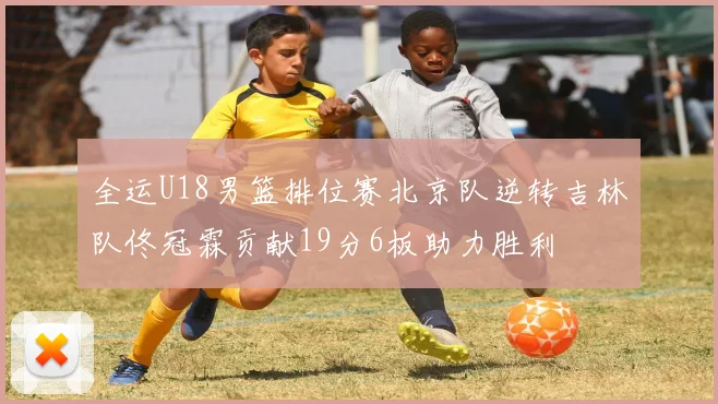 全运U18男篮排位赛北京队逆转吉林队佟冠霖贡献19分6板助力胜利