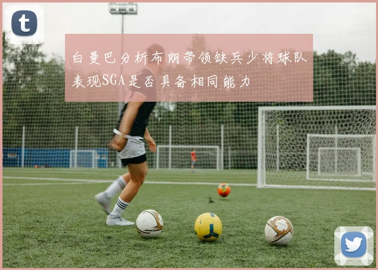 白曼巴分析布朗带领缺兵少将球队表现SGA是否具备相同能力