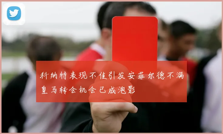 科纳特表现不佳引发安菲尔德不满皇马转会机会已成泡影
