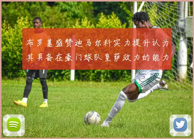 布罗基盛赞迪马尔科实力提升认为其具备在豪门球队皇萨效力的能力