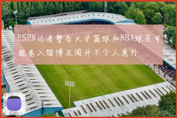 ESPN记者警告大学篮球和NBA球员可能卷入赌博丑闻并不令人意外