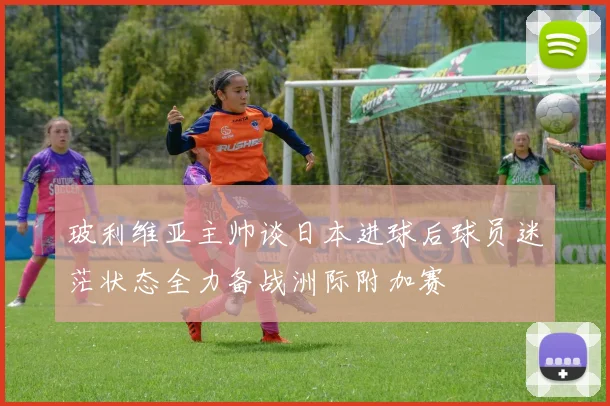 玻利维亚主帅谈日本进球后球员迷茫状态全力备战洲际附加赛