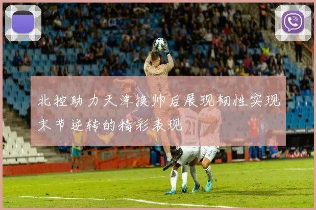 北控助力天津换帅后展现韧性实现末节逆转的精彩表现