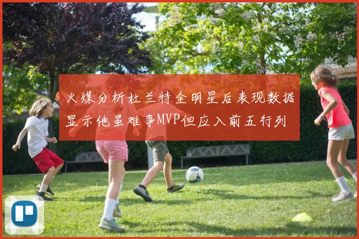 火媒分析杜兰特全明星后表现数据显示他虽难争MVP但应入前五行列