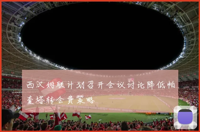 西汉姆联计划召开会议讨论降低帕奎塔转会费策略