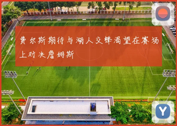 费尔斯期待与湖人交锋渴望在赛场上对决詹姆斯