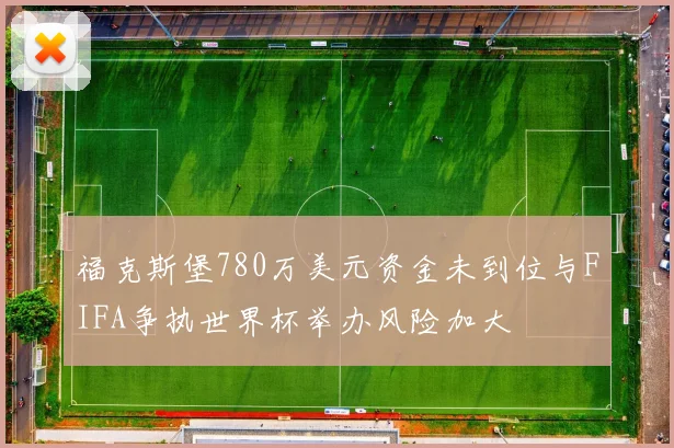 福克斯堡780万美元资金未到位与FIFA争执世界杯举办风险加大