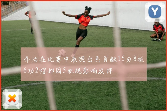 乔治在比赛中表现出色贡献15分8板6助2帽却因5犯规影响发挥