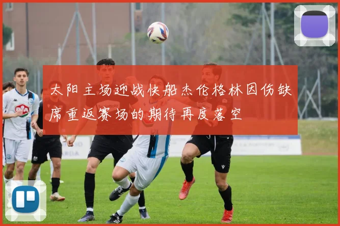 太阳主场迎战快船杰伦格林因伤缺席重返赛场的期待再度落空