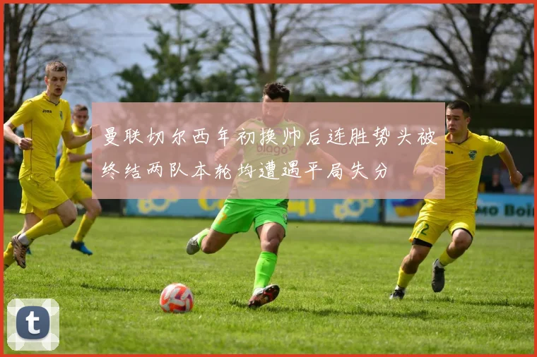 曼联切尔西年初换帅后连胜势头被终结两队本轮均遭遇平局失分