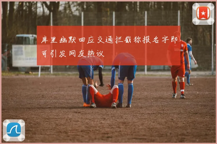 库里幽默回应交通拦截称报名字即可引发网友热议