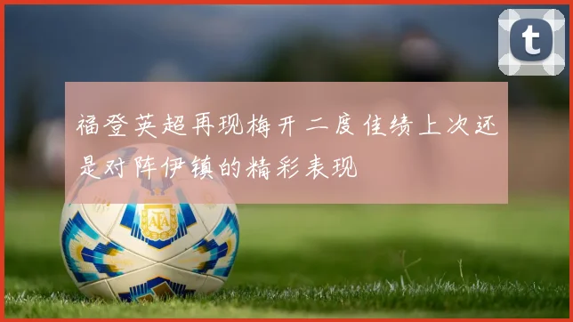 福登英超再现梅开二度佳绩上次还是对阵伊镇的精彩表现