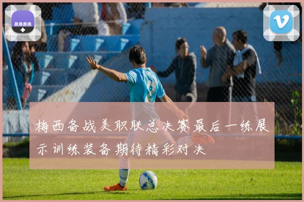 梅西备战美职联总决赛最后一练展示训练装备期待精彩对决