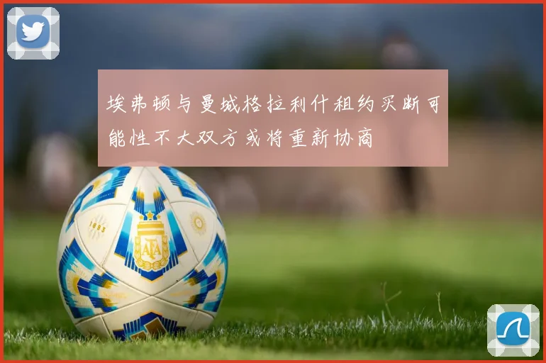 埃弗顿与曼城格拉利什租约买断可能性不大双方或将重新协商