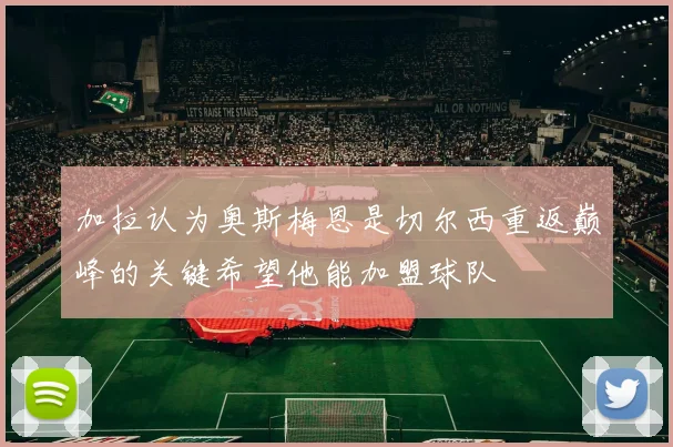 加拉认为奥斯梅恩是切尔西重返巅峰的关键希望他能加盟球队