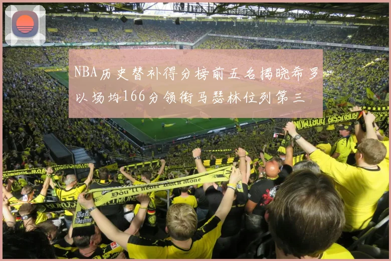 NBA历史替补得分榜前五名揭晓希罗以场均166分领衔马瑟林位列第三