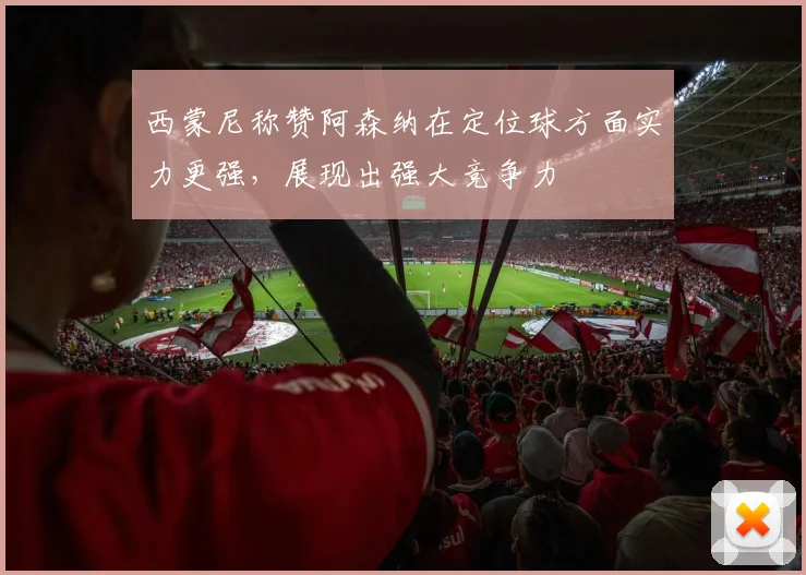 西蒙尼称赞阿森纳在定位球方面实力更强，展现出强大竞争力