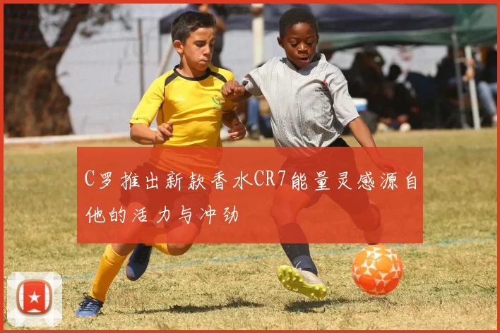 C罗推出新款香水CR7能量灵感源自他的活力与冲劲