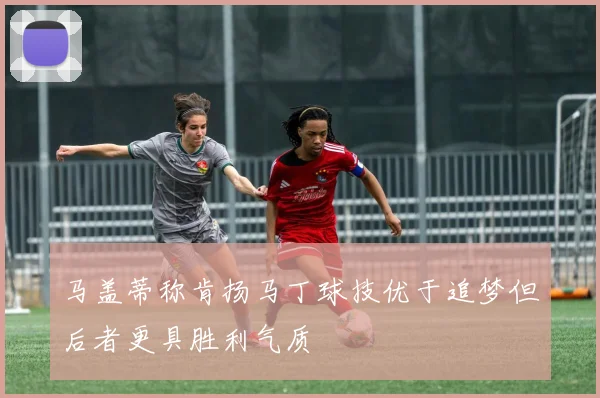 马盖蒂称肯扬马丁球技优于追梦但后者更具胜利气质