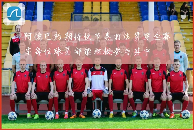 阿德巴约期待快节奏打法贯穿全赛季每位球员都能积极参与其中