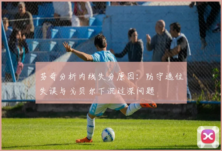 芬奇分析内线失分原因：防守选位失误与戈贝尔下沉过深问题