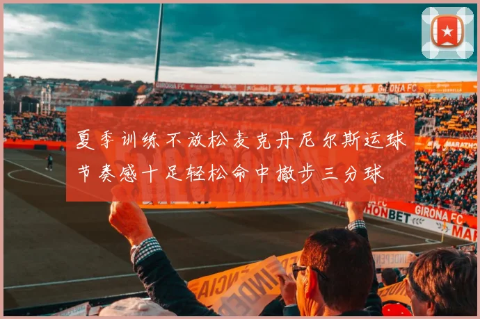 夏季训练不放松麦克丹尼尔斯运球节奏感十足轻松命中撤步三分球