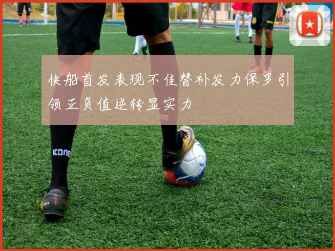 快船首发表现不佳替补发力保罗引领正负值逆转显实力