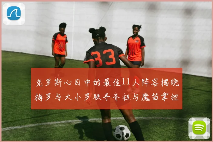克罗斯心目中的最佳11人阵容揭晓梅罗与大小罗联手齐祖与魔笛掌控中场