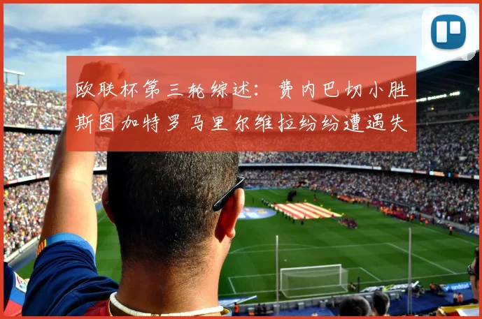 欧联杯第三轮综述：费内巴切小胜斯图加特罗马里尔维拉纷纷遭遇失利