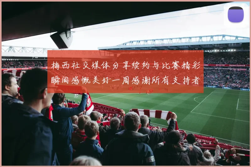 梅西社交媒体分享续约与比赛精彩瞬间感慨美好一周感谢所有支持者