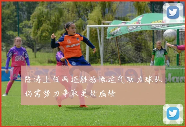 陈涛上任两连胜感慨运气助力球队仍需努力争取更好成绩