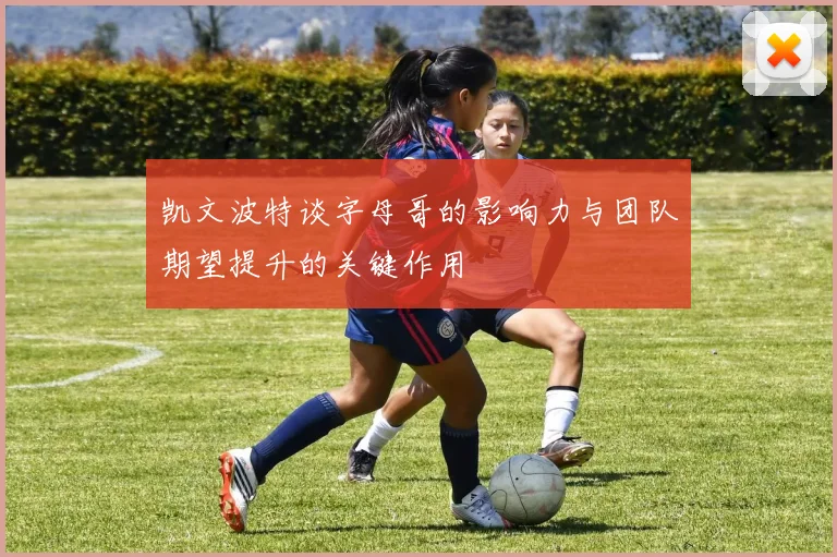 凯文波特谈字母哥的影响力与团队期望提升的关键作用