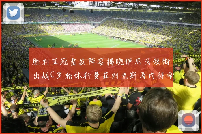 胜利亚冠首发阵容揭晓伊尼戈领衔出战C罗轮休科曼菲利克斯马内待命