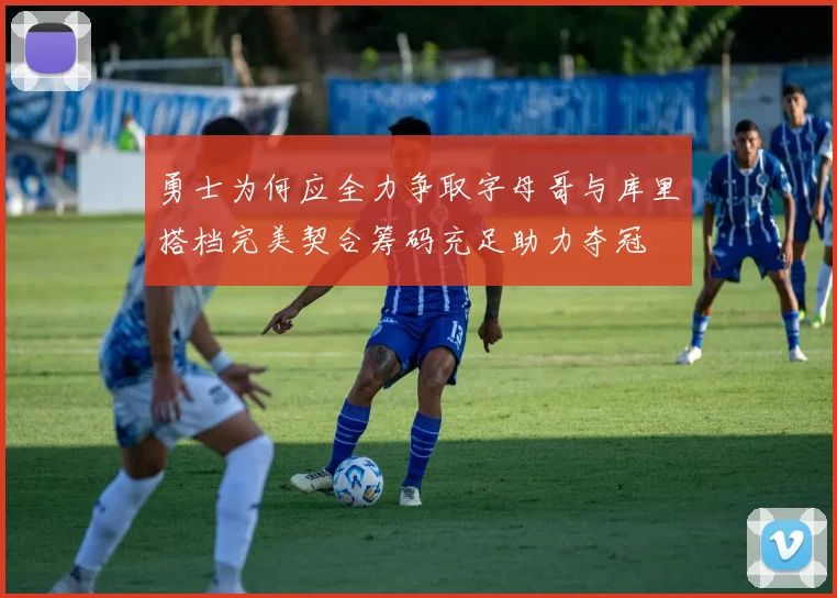 勇士为何应全力争取字母哥与库里搭档完美契合筹码充足助力夺冠