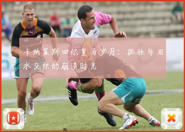 卡纳莱斯回忆皇马岁月：孤独与泪水交织的崩溃时光