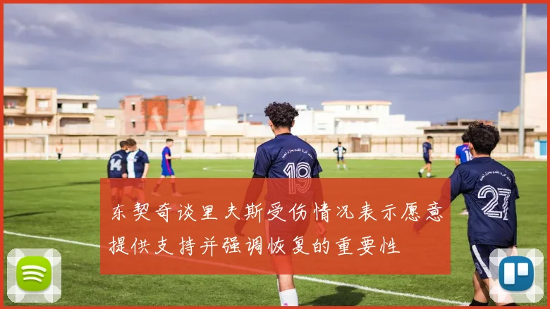 东契奇谈里夫斯受伤情况表示愿意提供支持并强调恢复的重要性