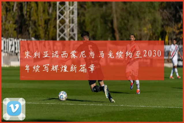 朱利亚诺西蒙尼与马竞续约至2030年续写辉煌新篇章