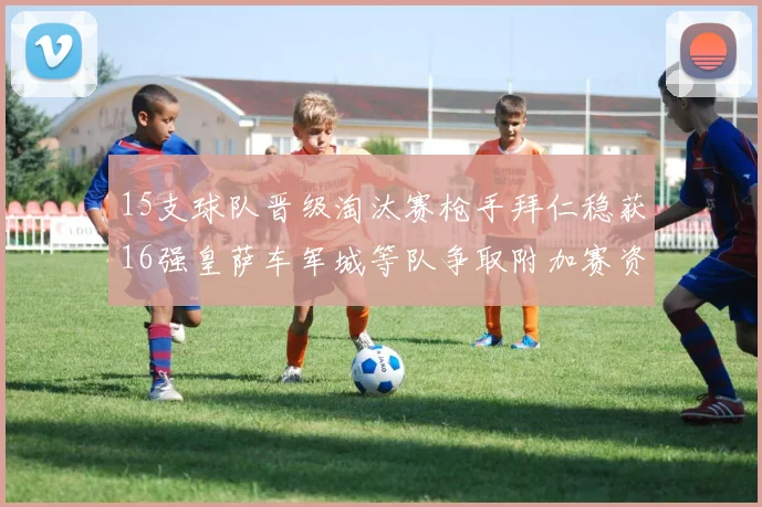 15支球队晋级淘汰赛枪手拜仁稳获16强皇萨车军城等队争取附加赛资格