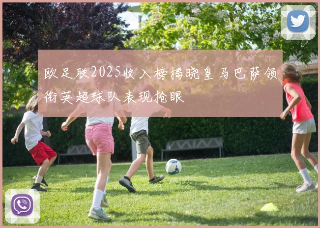 欧足联2025收入榜揭晓皇马巴萨领衔英超球队表现抢眼