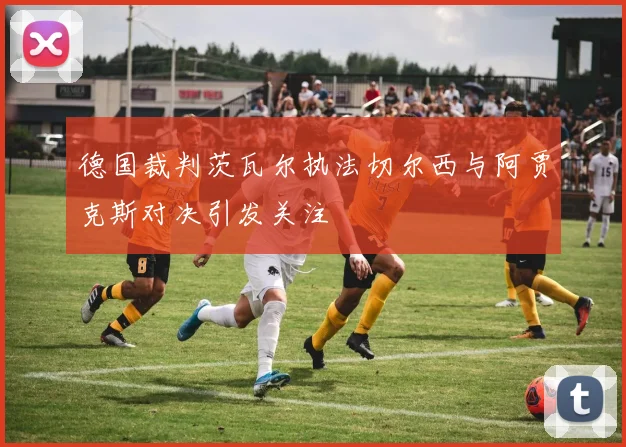 德国裁判茨瓦尔执法切尔西与阿贾克斯对决引发关注