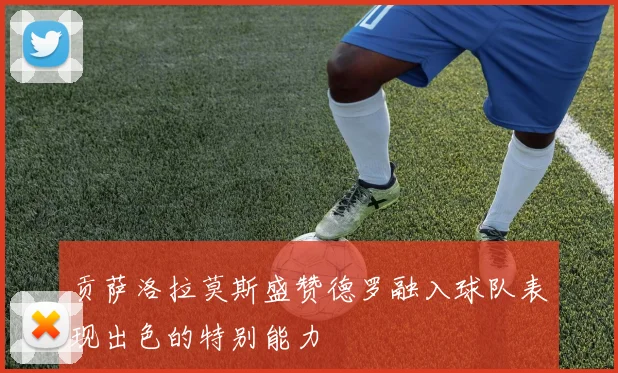 贡萨洛拉莫斯盛赞德罗融入球队表现出色的特别能力