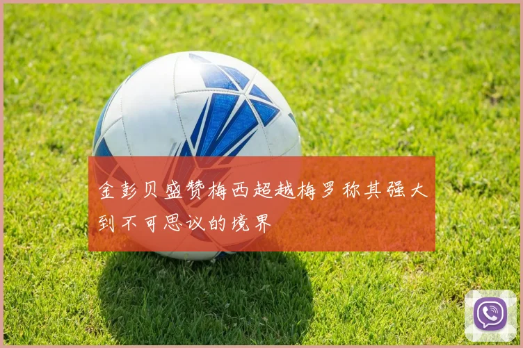 金彭贝盛赞梅西超越梅罗称其强大到不可思议的境界