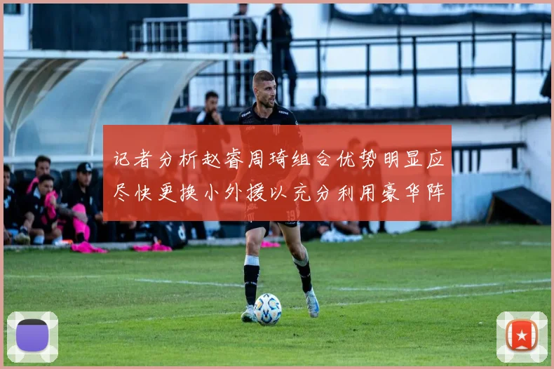 记者分析赵睿周琦组合优势明显应尽快更换小外援以充分利用豪华阵容