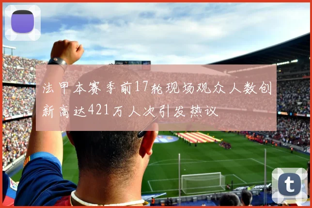 法甲本赛季前17轮现场观众人数创新高达421万人次引发热议