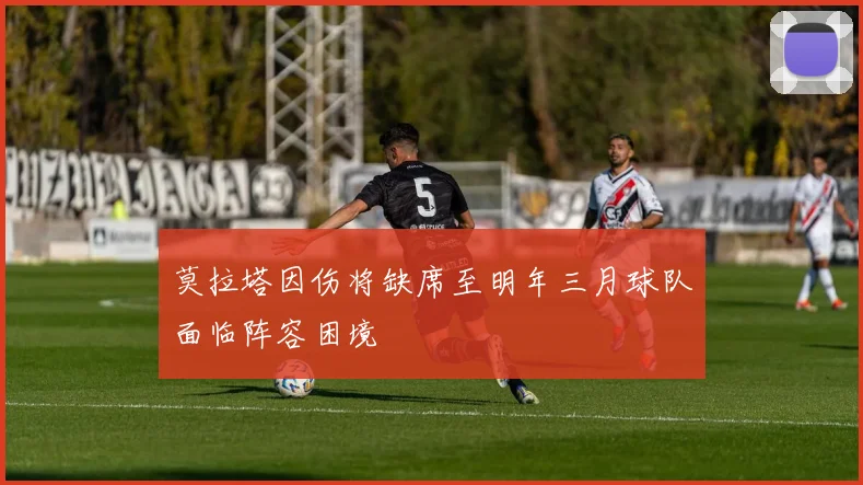 莫拉塔因伤将缺席至明年三月球队面临阵容困境