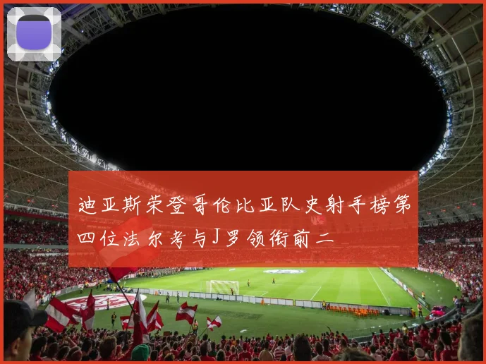 迪亚斯荣登哥伦比亚队史射手榜第四位法尔考与J罗领衔前二