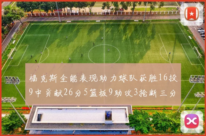 福克斯全能表现助力球队获胜16投9中贡献26分5篮板9助攻3抢断三分球命中率高